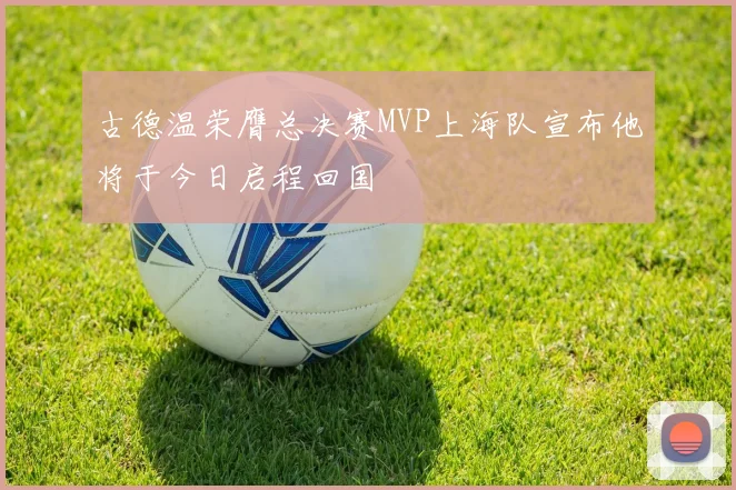 古德温荣膺总决赛MVP上海队宣布他将于今日启程回国