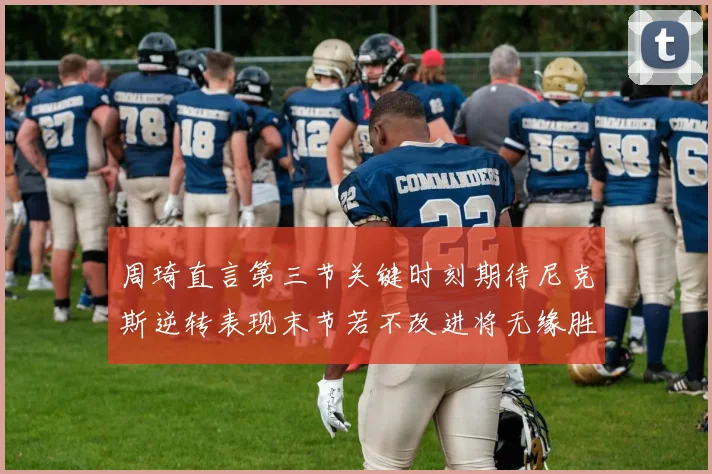 周琦直言第三节关键时刻期待尼克斯逆转表现末节若不改进将无缘胜利
