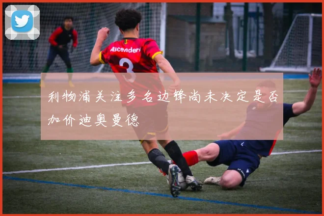 利物浦关注多名边锋尚未决定是否加价迪奥曼德