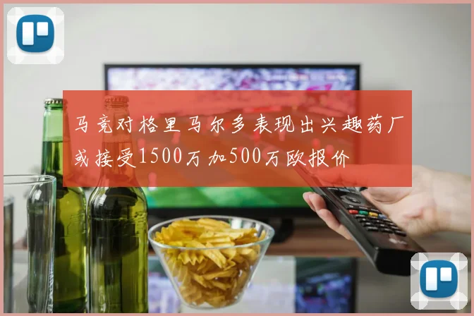 马竞对格里马尔多表现出兴趣药厂或接受1500万加500万欧报价