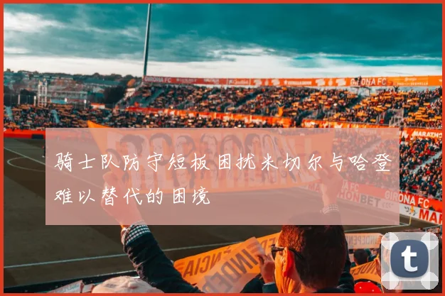 骑士队防守短板困扰米切尔与哈登难以替代的困境