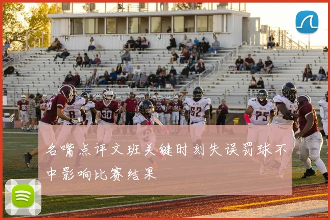 名嘴点评文班关键时刻失误罚球不中影响比赛结果