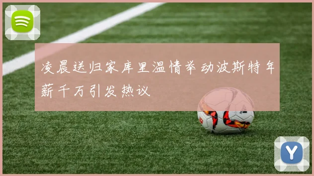 凌晨送归家库里温情举动波斯特年薪千万引发热议
