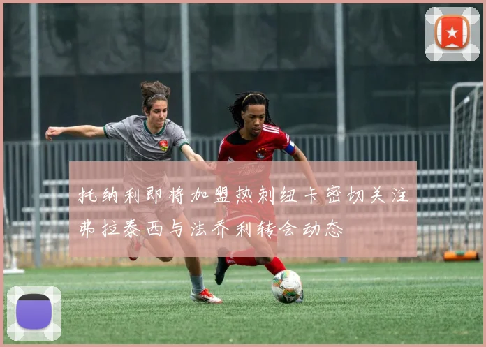 托纳利即将加盟热刺纽卡密切关注弗拉泰西与法乔利转会动态
