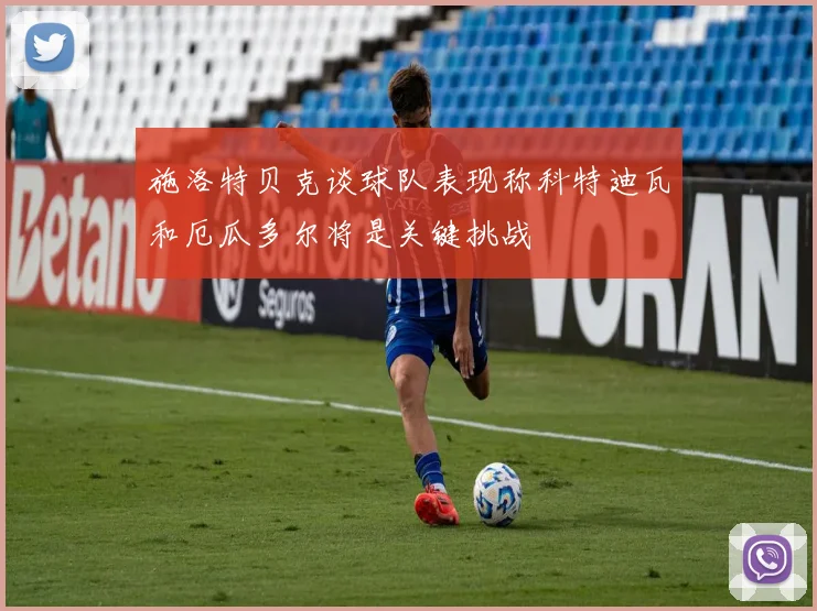 施洛特贝克谈球队表现称科特迪瓦和厄瓜多尔将是关键挑战