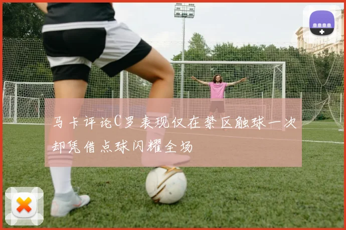 马卡评论C罗表现仅在禁区触球一次却凭借点球闪耀全场