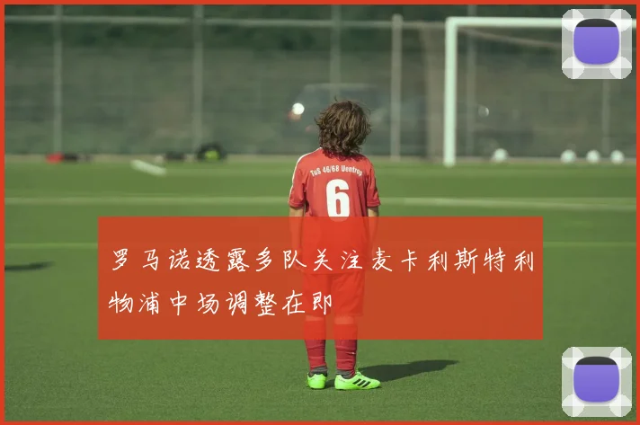 罗马诺透露多队关注麦卡利斯特利物浦中场调整在即