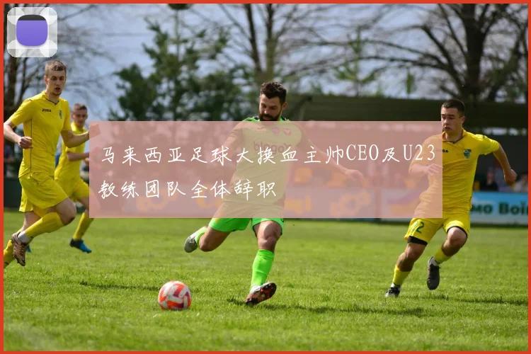 马来西亚足球大换血主帅CEO及U23教练团队全体辞职