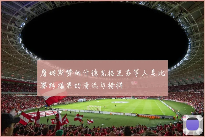 詹姆斯赞纳什德克格里芬等人是比赛转播界的清流与榜样